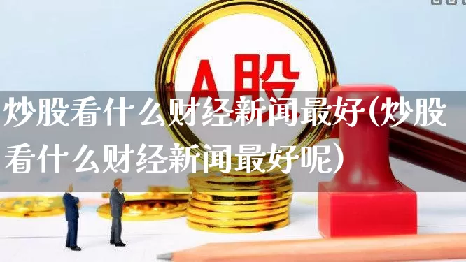 炒股看什么财经新闻最好(炒股看什么财经新闻最好呢)_https://www.gfdzclz.com_科创板_第1张