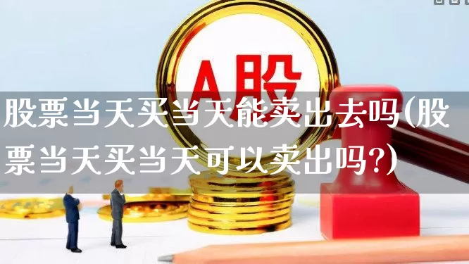 股票当天买当天能卖出去吗(股票当天买当天可以卖出吗?)_https://www.gfdzclz.com_深交所_第1张
