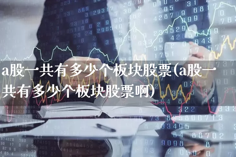 a股一共有多少个板块股票(a股一共有多少个板块股票啊)_https://www.gfdzclz.com_上交所_第1张