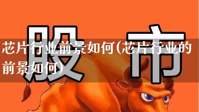 芯片行业前景如何(芯片行业的前景如何)_https://www.gfdzclz.com_深交所_第1张