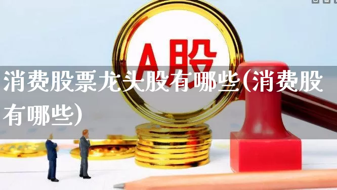 消费股票龙头股有哪些(消费股有哪些)_https://www.gfdzclz.com_创业板_第1张