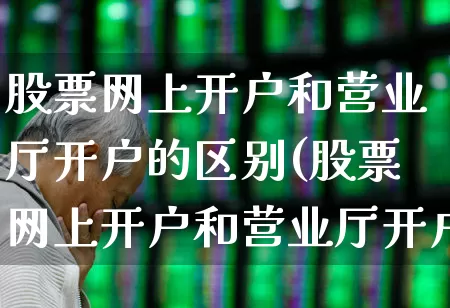 股票网上开户和营业厅开户的区别(股票网上开户和营业厅开户的区别是什么)_https://www.gfdzclz.com_创业板_第1张