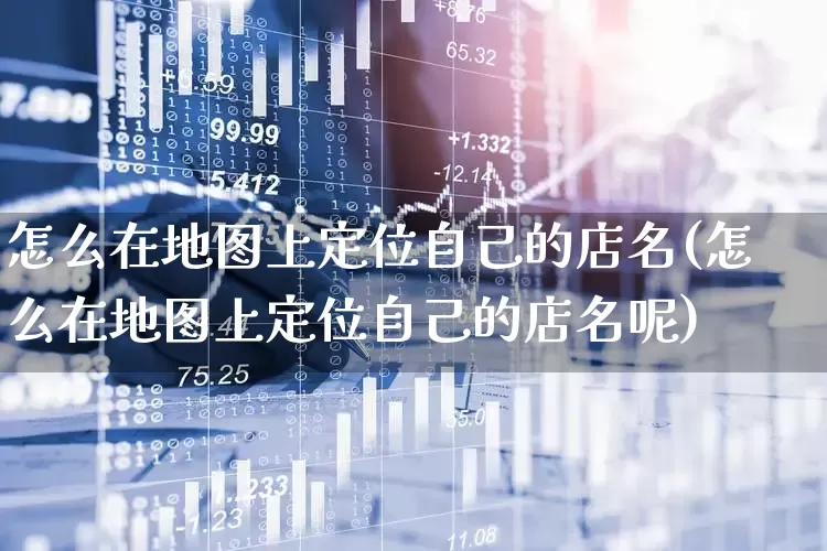 怎么在地图上定位自己的店名(怎么在地图上定位自己的店名呢)_https://www.gfdzclz.com_科创板_第1张