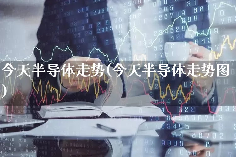 今天半导体走势(今天半导体走势图)_https://www.gfdzclz.com_上交所_第1张
