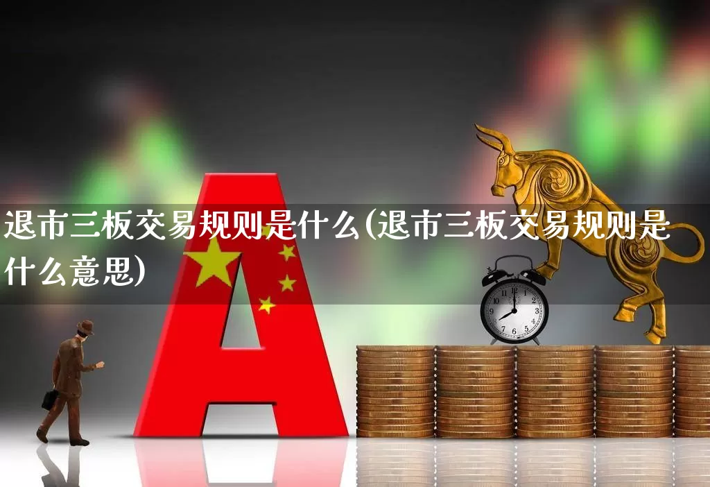 退市三板交易规则是什么(退市三板交易规则是什么意思)_https://www.gfdzclz.com_深交所_第1张