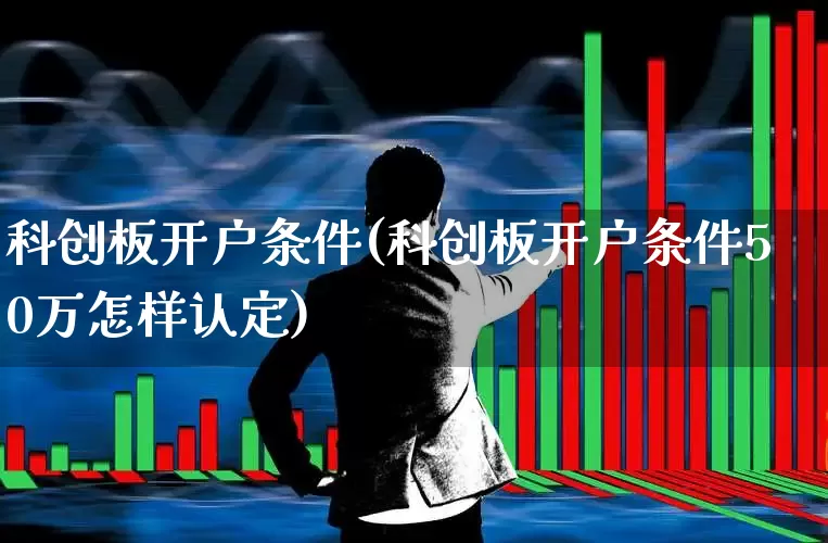 科创板开户条件(科创板开户条件50万怎样认定)_https://www.gfdzclz.com_北交所_第1张