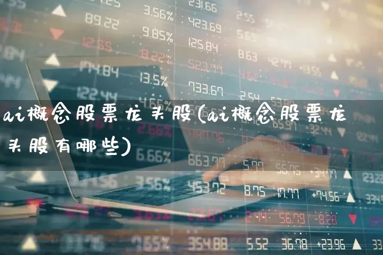 ai概念股票龙头股(ai概念股票龙头股有哪些)_https://www.gfdzclz.com_创业板_第1张