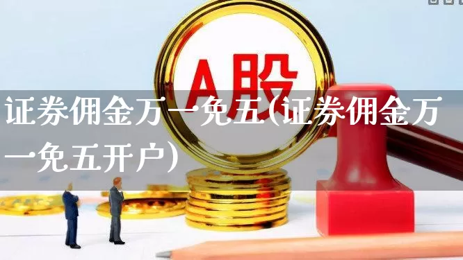 证券佣金万一免五(证券佣金万一免五开户)_https://www.gfdzclz.com_创业板_第1张