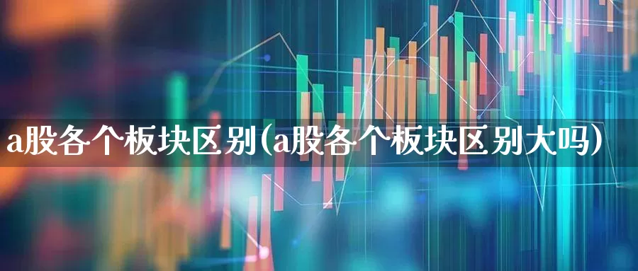 a股各个板块区别(a股各个板块区别大吗)_https://www.gfdzclz.com_深交所_第1张