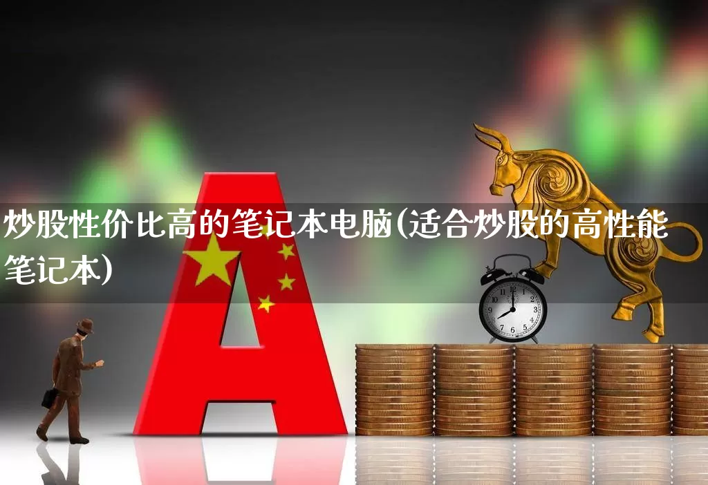 炒股性价比高的笔记本电脑(适合炒股的高性能笔记本)_https://www.gfdzclz.com_科创板_第1张
