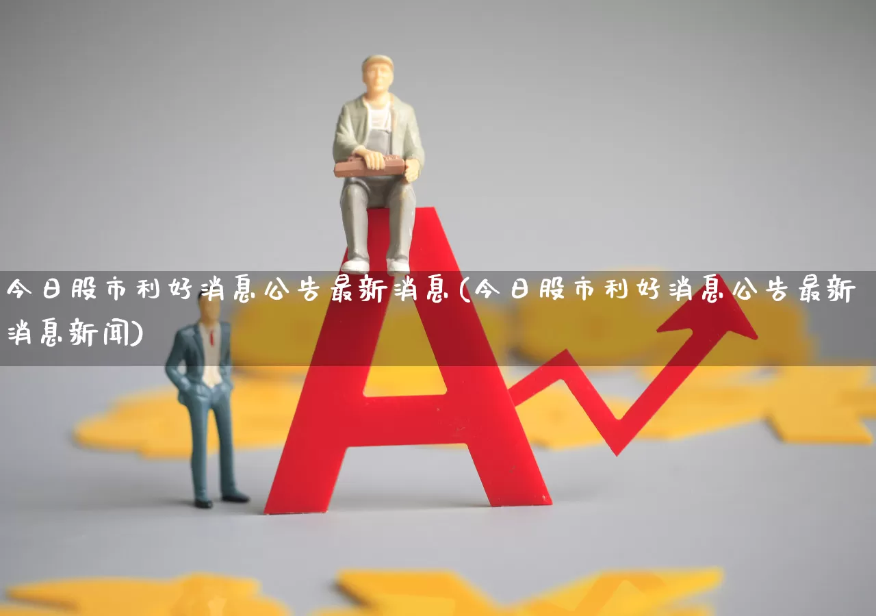今日股市利好消息公告最新消息(今日股市利好消息公告最新消息新闻)_https://www.gfdzclz.com_上交所_第1张