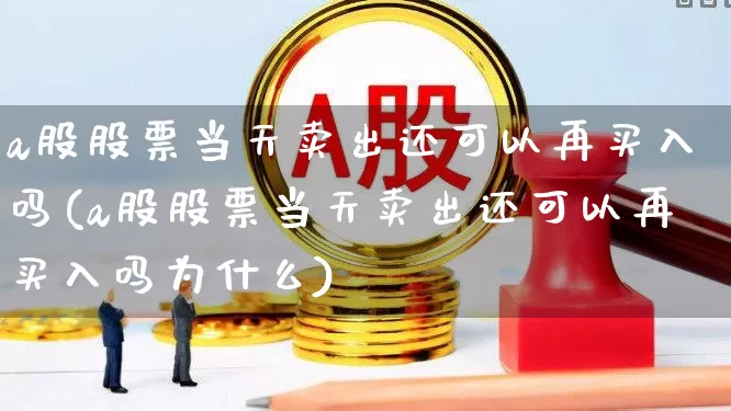 a股股票当天卖出还可以再买入吗(a股股票当天卖出还可以再买入吗为什么)_https://www.gfdzclz.com_深交所_第1张