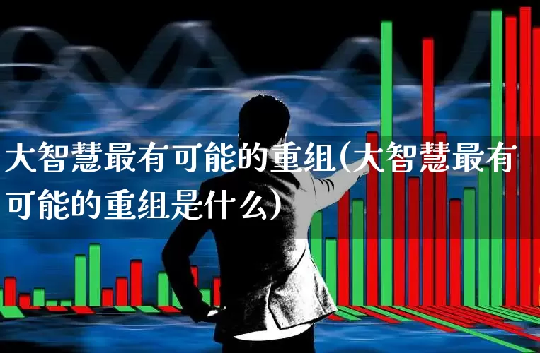 大智慧最有可能的重组(大智慧最有可能的重组是什么)_https://www.gfdzclz.com_北交所_第1张