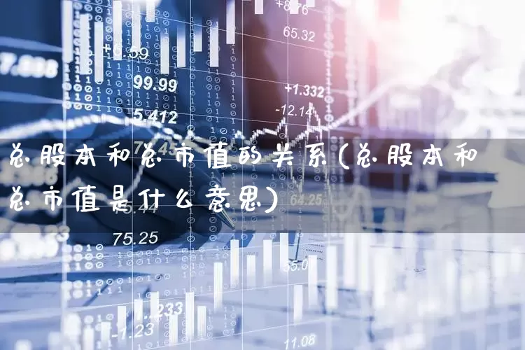 总股本和总市值的关系(总股本和总市值是什么意思)_https://www.gfdzclz.com_创业板_第1张
