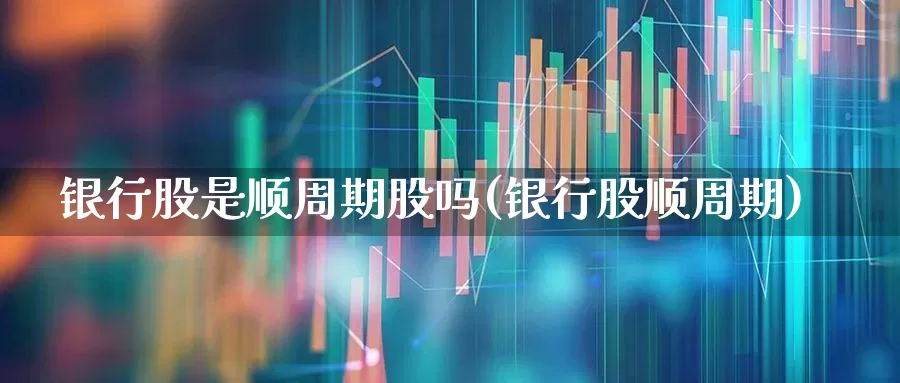 银行股是顺周期股吗(银行股顺周期)_https://www.gfdzclz.com_科创板_第1张