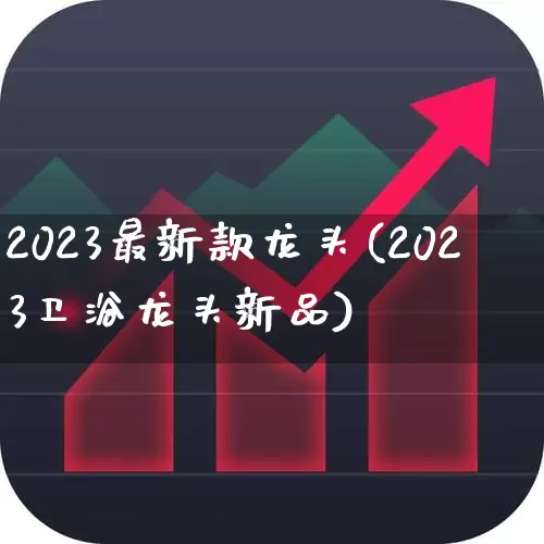 2023最新款龙头(2023卫浴龙头新品)_https://www.gfdzclz.com_创业板_第1张