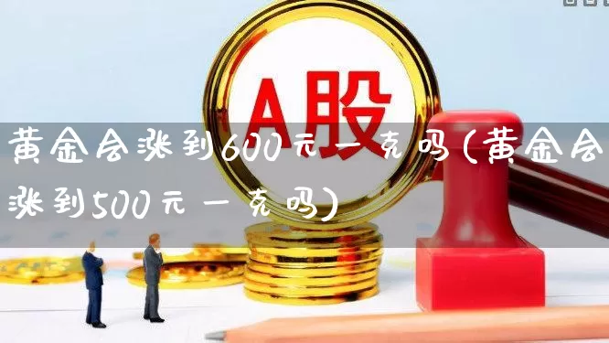 黄金会涨到600元一克吗(黄金会涨到500元一克吗)_https://www.gfdzclz.com_上交所_第1张