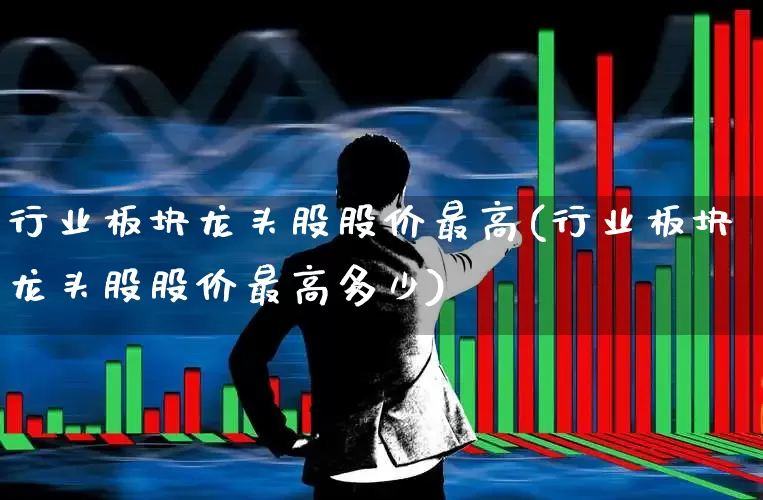 行业板块龙头股股价最高(行业板块龙头股股价最高多少)_https://www.gfdzclz.com_科创板_第1张