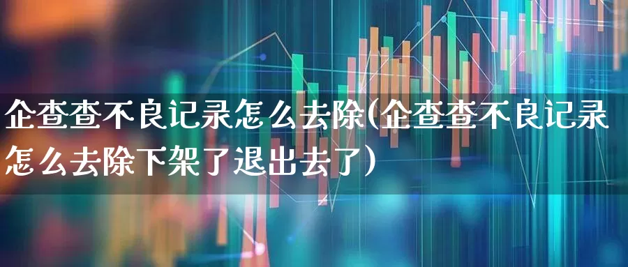 企查查不良记录怎么去除(企查查不良记录怎么去除下架了退出去了)_https://www.gfdzclz.com_创业板_第1张