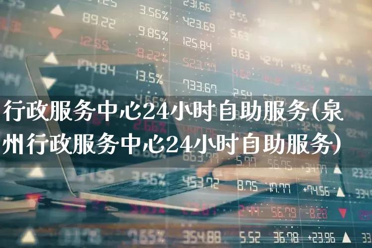 行政服务中心24小时自助服务(泉州行政服务中心24小时自助服务)_https://www.gfdzclz.com_深交所_第1张