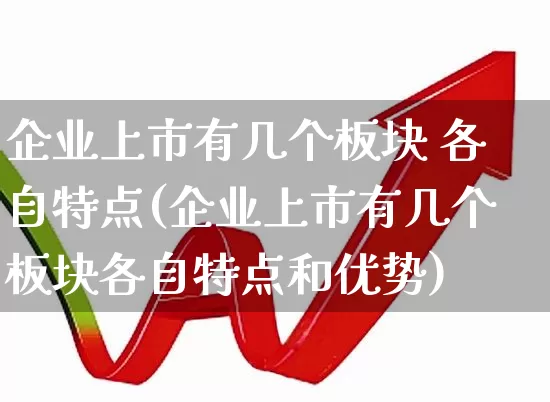 企业上市有几个板块 各自特点(企业上市有几个板块各自特点和优势)_https://www.gfdzclz.com_科创板_第1张