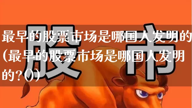 最早的股票市场是哪国人发明的(最早的股票市场是哪国人发明的?())_https://www.gfdzclz.com_创业板_第1张