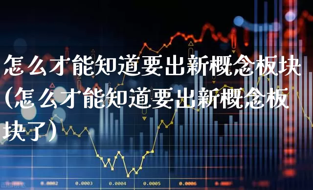 怎么才能知道要出新概念板块(怎么才能知道要出新概念板块了)_https://www.gfdzclz.com_科创板_第1张