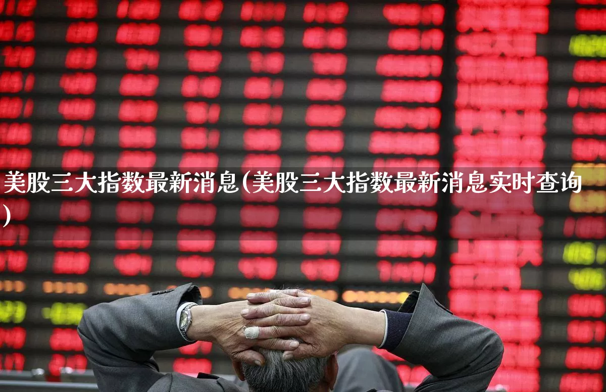 美股三大指数最新消息(美股三大指数最新消息实时查询)_https://www.gfdzclz.com_科创板_第1张