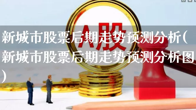 新城市股票后期走势预测分析(新城市股票后期走势预测分析图)_https://www.gfdzclz.com_创业板_第1张