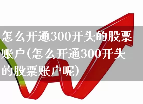 怎么开通300开头的股票账户(怎么开通300开头的股票账户呢)_https://www.gfdzclz.com_创业板_第1张