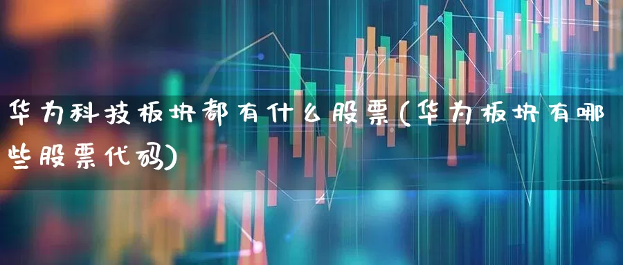 华为科技板块都有什么股票(华为板块有哪些股票代码)_https://www.gfdzclz.com_深交所_第1张