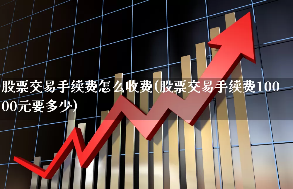 股票交易手续费怎么收费(股票交易手续费10000元要多少)_https://www.gfdzclz.com_上交所_第1张