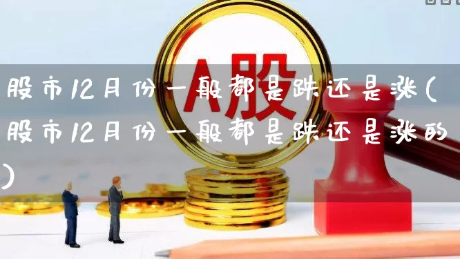 股市12月份一般都是跌还是涨(股市12月份一般都是跌还是涨的)_https://www.gfdzclz.com_上交所_第1张