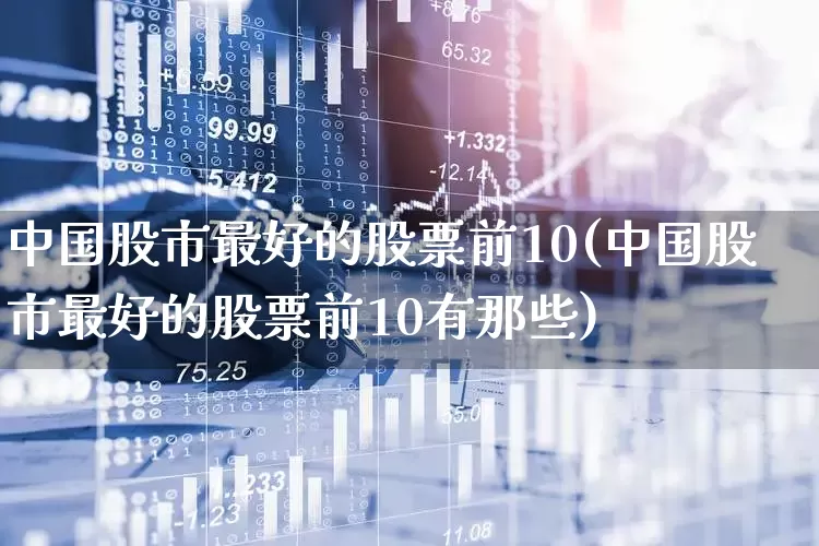 中国股市最好的股票前10(中国股市最好的股票前10有那些)_https://www.gfdzclz.com_创业板_第1张