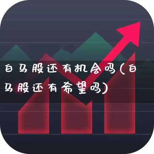 白马股还有机会吗(白马股还有希望吗)_https://www.gfdzclz.com_科创板_第1张