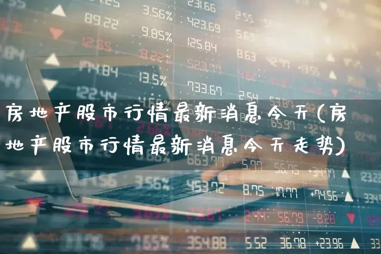 房地产股市行情最新消息今天(房地产股市行情最新消息今天走势)_https://www.gfdzclz.com_科创板_第1张