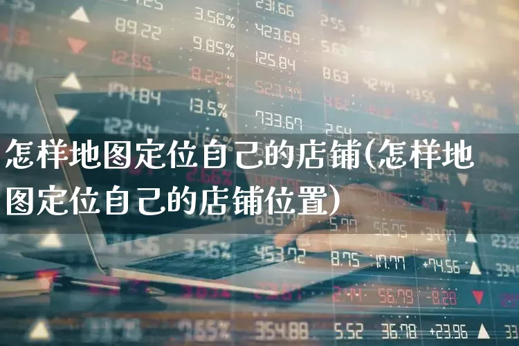 怎样地图定位自己的店铺(怎样地图定位自己的店铺位置)_https://www.gfdzclz.com_深交所_第1张