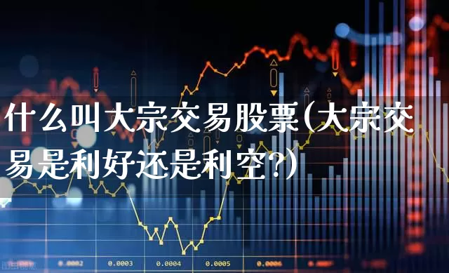 什么叫大宗交易股票(大宗交易是利好还是利空?)_https://www.gfdzclz.com_科创板_第1张