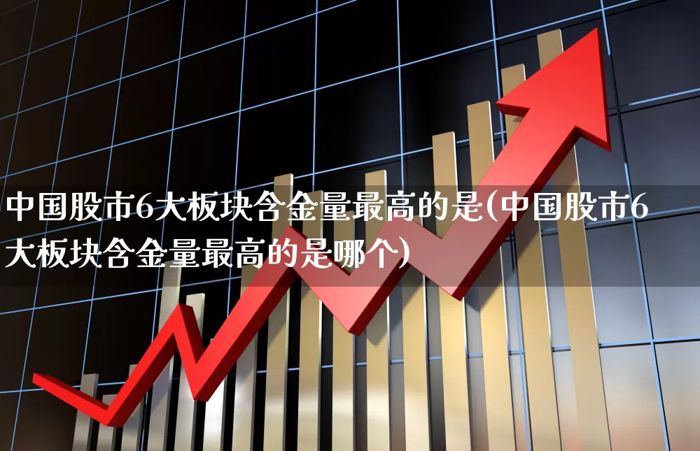 中国股市6大板块含金量最高的是(中国股市6大板块含金量最高的是哪个)_https://www.gfdzclz.com_上交所_第1张