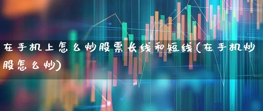 在手机上怎么炒股票长线和短线(在手机炒股怎么炒)_https://www.gfdzclz.com_上交所_第1张