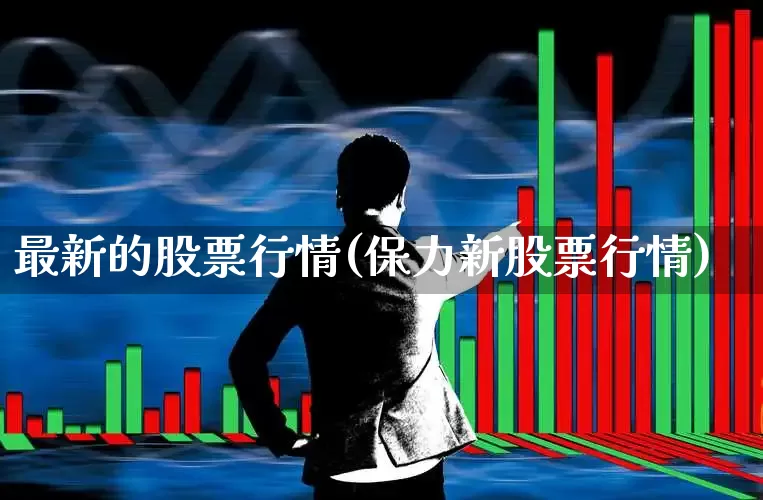 最新的股票行情(保力新股票行情)_https://www.gfdzclz.com_北交所_第1张