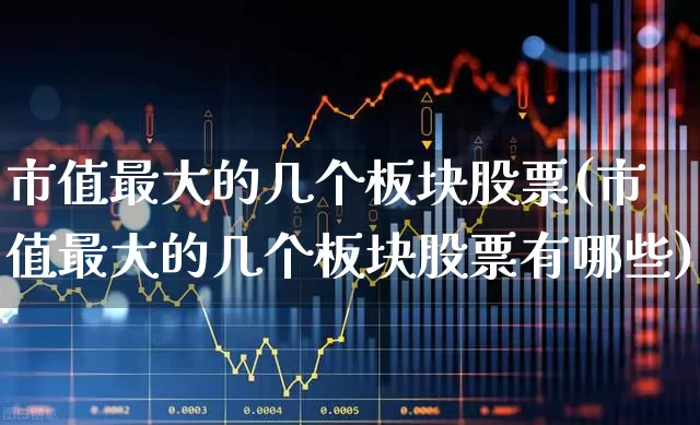 市值最大的几个板块股票(市值最大的几个板块股票有哪些)_https://www.gfdzclz.com_深交所_第1张