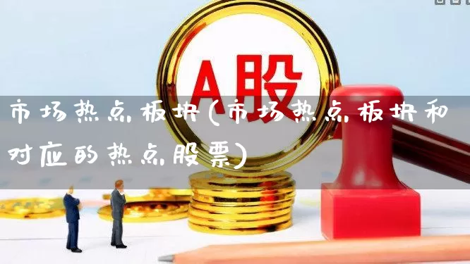 市场热点板块(市场热点板块和对应的热点股票)_https://www.gfdzclz.com_北交所_第1张
