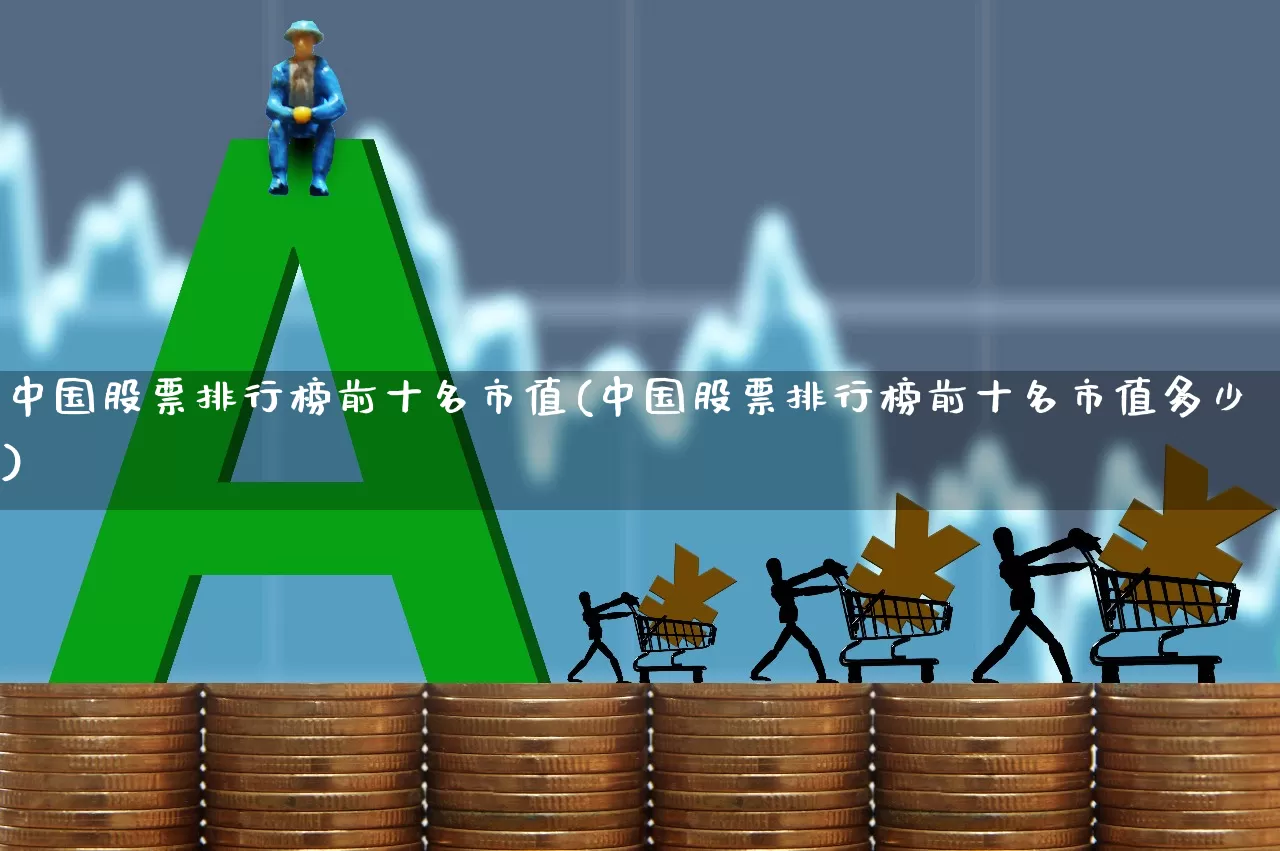 中国股票排行榜前十名市值(中国股票排行榜前十名市值多少)_https://www.gfdzclz.com_创业板_第1张