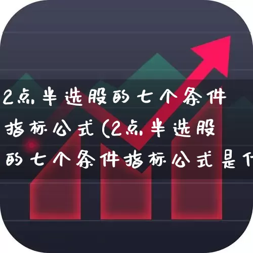2点半选股的七个条件指标公式(2点半选股的七个条件指标公式是什么)_https://www.gfdzclz.com_上交所_第1张