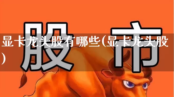 显卡龙头股有哪些(显卡龙头股)_https://www.gfdzclz.com_科创板_第1张