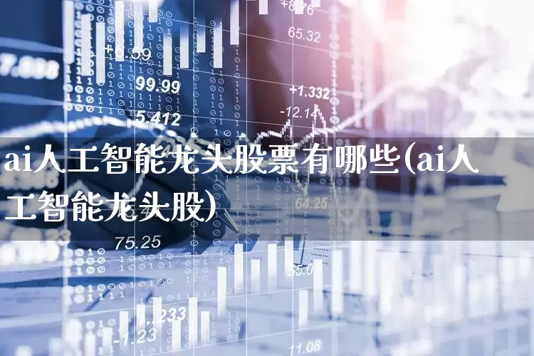 ai人工智能龙头股票有哪些(ai人工智能龙头股)_https://www.gfdzclz.com_深交所_第1张