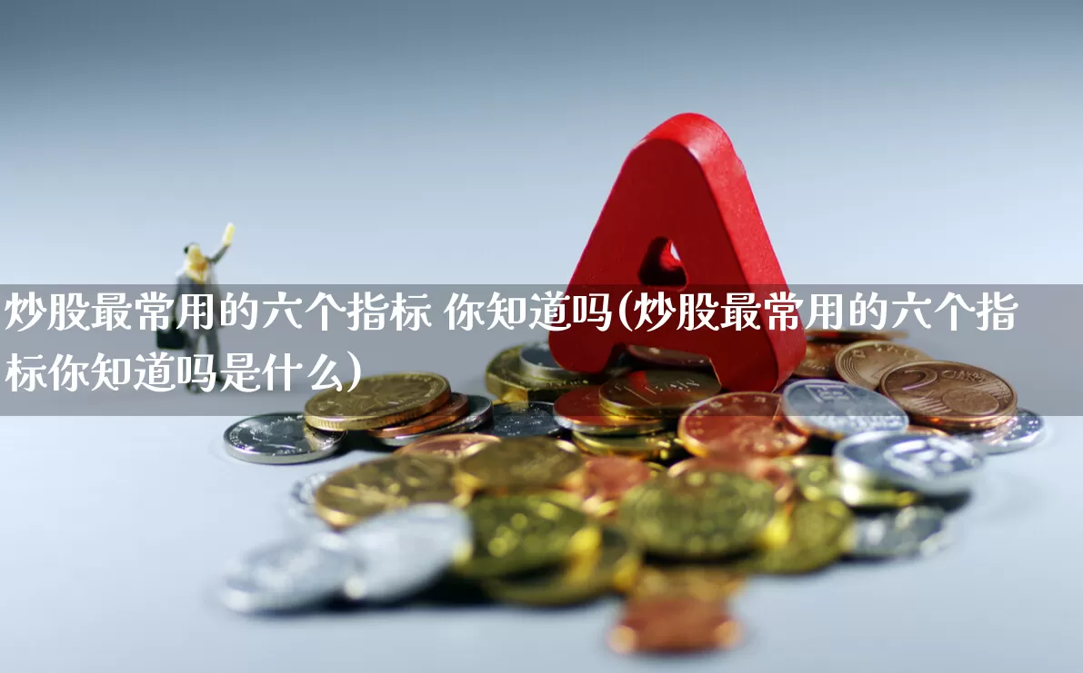 炒股最常用的六个指标 你知道吗(炒股最常用的六个指标你知道吗是什么)_https://www.gfdzclz.com_创业板_第1张