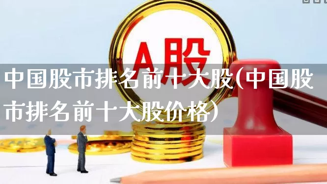 中国股市排名前十大股(中国股市排名前十大股价格)_https://www.gfdzclz.com_科创板_第1张