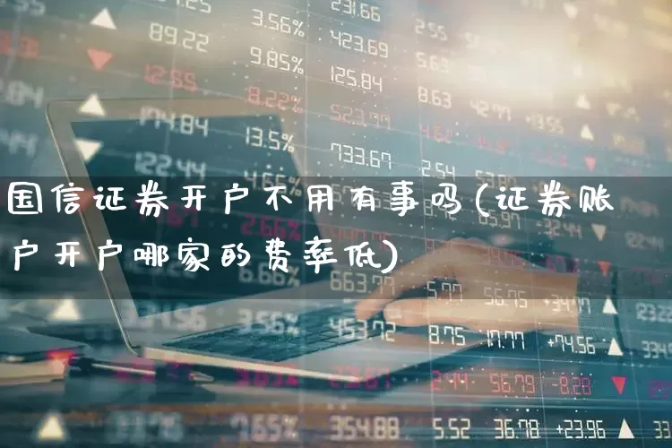 国信证券开户不用有事吗(证券账户开户哪家的费率低)_https://www.gfdzclz.com_上交所_第1张